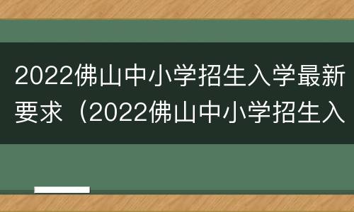2022佛山中小学招生入学最新要求（2022佛山中小学招生入学最新要求是什么）