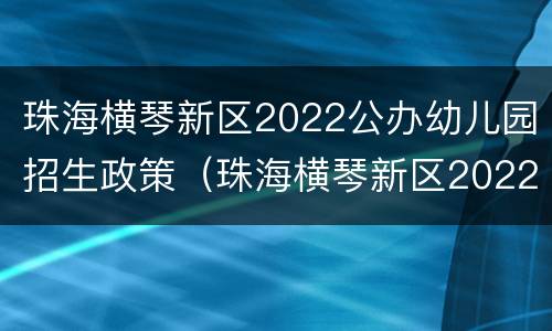 珠海横琴新区2022公办幼儿园招生政策（珠海横琴新区2022公办幼儿园招生政策解读）