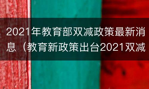 2021年教育部双减政策最新消息（教育新政策出台2021双减）