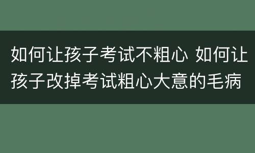 如何让孩子考试不粗心 如何让孩子改掉考试粗心大意的毛病