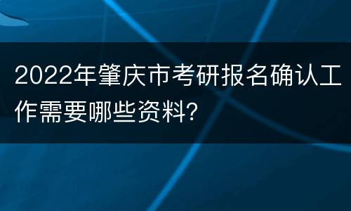 2022年肇庆市考研报名确认工作需要哪些资料？