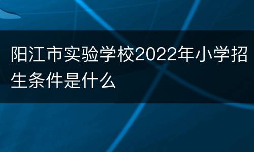 阳江市实验学校2022年小学招生条件是什么