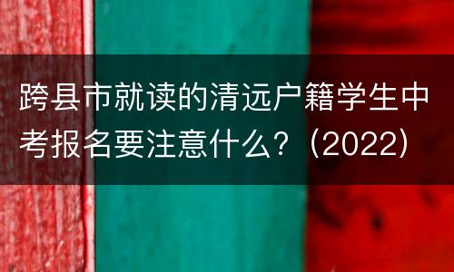 跨县市就读的清远户籍学生中考报名要注意什么?（2022）