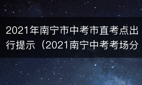 2021年南宁市中考市直考点出行提示（2021南宁中考考场分配）