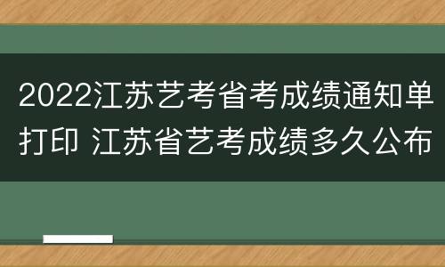 2022江苏艺考省考成绩通知单打印 江苏省艺考成绩多久公布