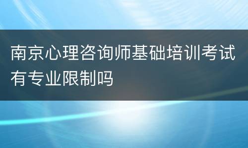 南京心理咨询师基础培训考试有专业限制吗