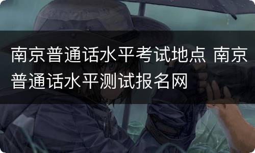 南京普通话水平考试地点 南京普通话水平测试报名网