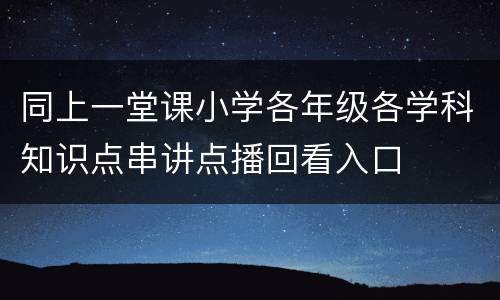 同上一堂课小学各年级各学科知识点串讲点播回看入口
