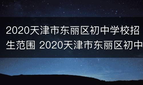 2020天津市东丽区初中学校招生范围 2020天津市东丽区初中学校招生范围表