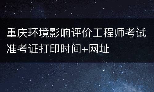 重庆环境影响评价工程师考试准考证打印时间+网址