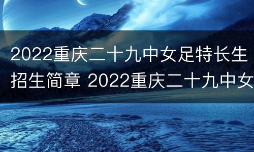 2022重庆二十九中女足特长生招生简章 2022重庆二十九中女足特长生招生简章及答案
