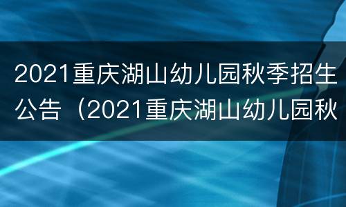 2021重庆湖山幼儿园秋季招生公告（2021重庆湖山幼儿园秋季招生公告时间）