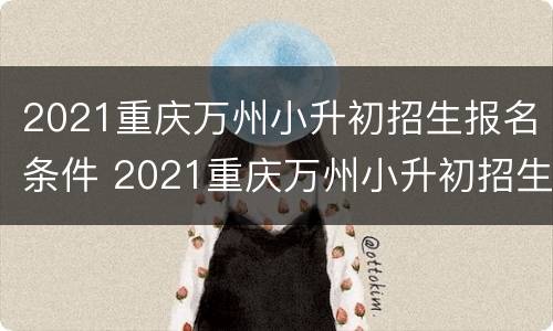 2021重庆万州小升初招生报名条件 2021重庆万州小升初招生报名条件及流程