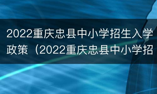 2022重庆忠县中小学招生入学政策（2022重庆忠县中小学招生入学政策是什么）
