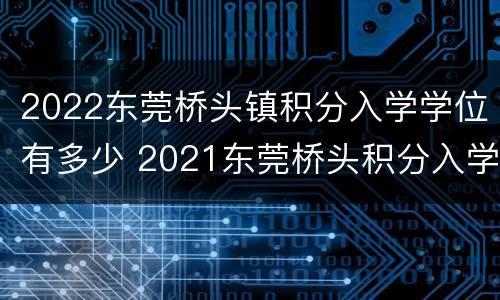 2022东莞桥头镇积分入学学位有多少 2021东莞桥头积分入学学位