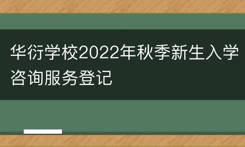 华衍学校2022年秋季新生入学咨询服务登记