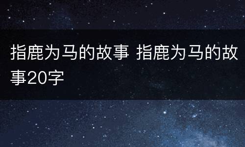 指鹿为马的故事 指鹿为马的故事20字