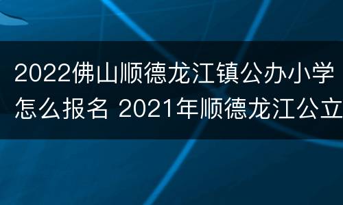 2022佛山顺德龙江镇公办小学怎么报名 2021年顺德龙江公立小学入学