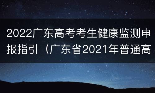 2022广东高考考生健康监测申报指引（广东省2021年普通高考防疫工作指引）