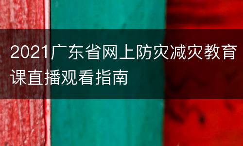 2021广东省网上防灾减灾教育课直播观看指南