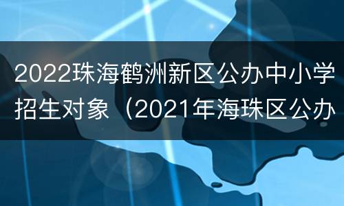 2022珠海鹤洲新区公办中小学招生对象（2021年海珠区公办小学招生）