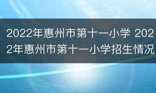 2022年惠州市第十一小学 2022年惠州市第十一小学招生情况