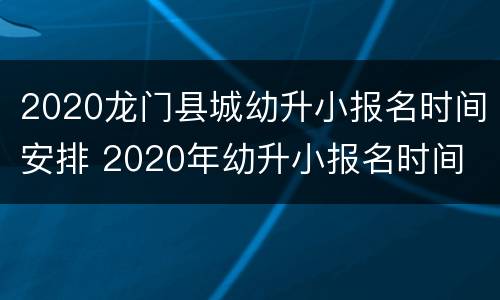 2020龙门县城幼升小报名时间安排 2020年幼升小报名时间
