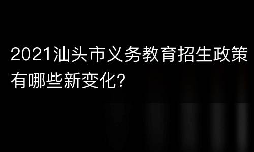 2021汕头市义务教育招生政策有哪些新变化？