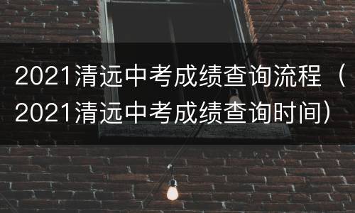 2021清远中考成绩查询流程（2021清远中考成绩查询时间）