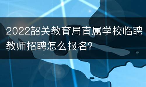 2022韶关教育局直属学校临聘教师招聘怎么报名？