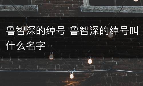 鲁智深的绰号 鲁智深的绰号叫什么名字
