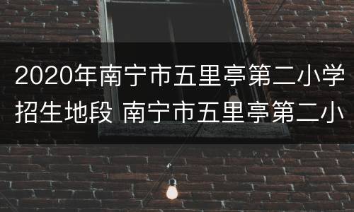 2020年南宁市五里亭第二小学招生地段 南宁市五里亭第二小学怎么样