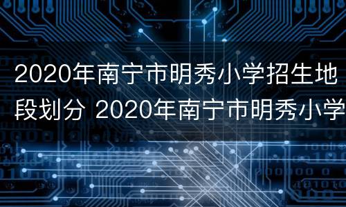 2020年南宁市明秀小学招生地段划分 2020年南宁市明秀小学招生地段划分图
