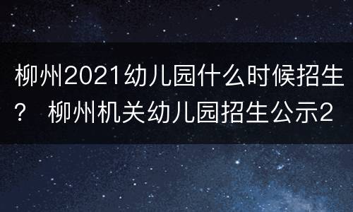 柳州2021幼儿园什么时候招生？ 柳州机关幼儿园招生公示2021年