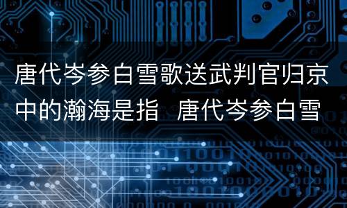 唐代岑参白雪歌送武判官归京中的瀚海是指  唐代岑参白雪歌送武判官归京中的瀚海的意思是什么