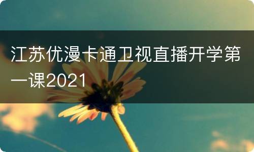江苏优漫卡通卫视直播开学第一课2021