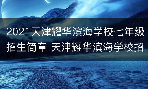 2021天津耀华滨海学校七年级招生简章 天津耀华滨海学校招生2020
