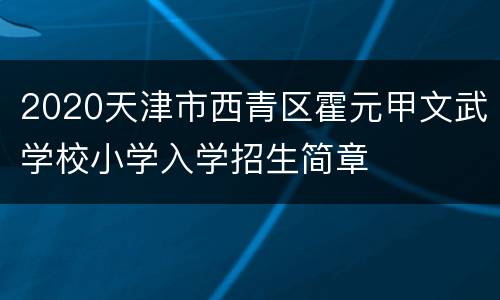 2020天津市西青区霍元甲文武学校小学入学招生简章
