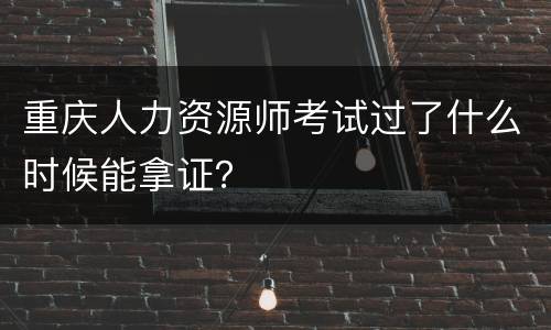 重庆人力资源师考试过了什么时候能拿证？