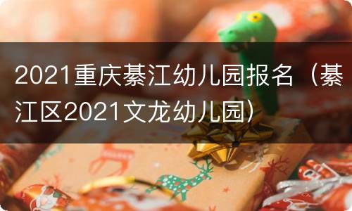2021重庆綦江幼儿园报名（綦江区2021文龙幼儿园）