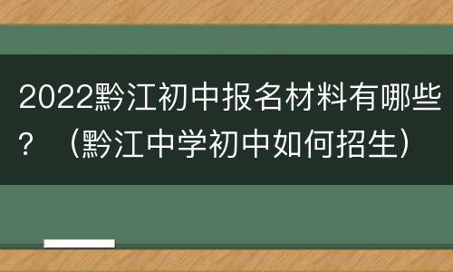 2022黔江初中报名材料有哪些？（黔江中学初中如何招生）
