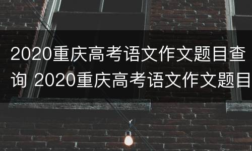 2020重庆高考语文作文题目查询 2020重庆高考语文作文题目查询结果