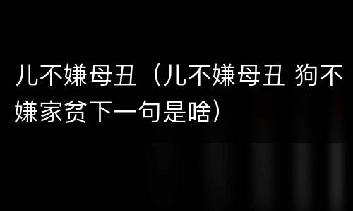 儿不嫌母丑（儿不嫌母丑 狗不嫌家贫下一句是啥）