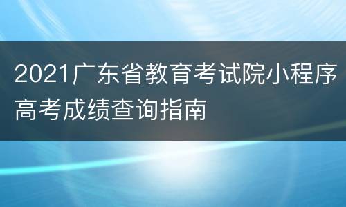 2021广东省教育考试院小程序高考成绩查询指南