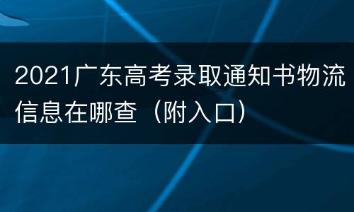 2021广东高考录取通知书物流信息在哪查（附入口）