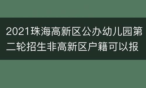 2021珠海高新区公办幼儿园第二轮招生非高新区户籍可以报名吗