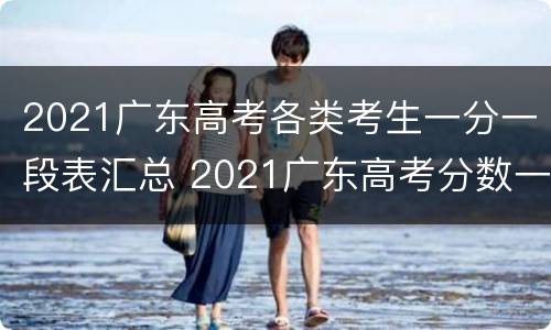 2021广东高考各类考生一分一段表汇总 2021广东高考分数一分一段表