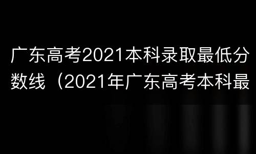 广东高考2021本科录取最低分数线（2021年广东高考本科最低录取分数线）