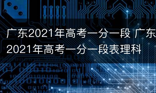 广东2021年高考一分一段 广东2021年高考一分一段表理科