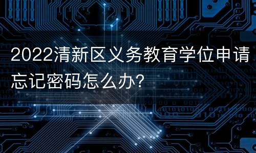 2022清新区义务教育学位申请忘记密码怎么办？